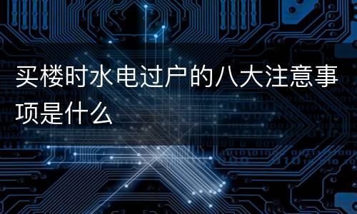 买楼时水电过户的八大注意事项是什么