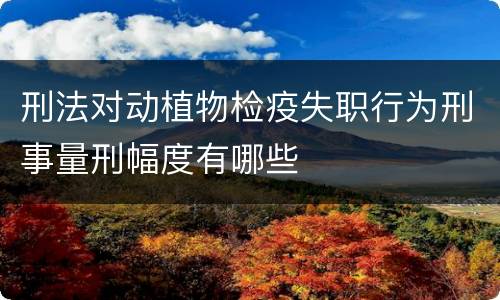 刑法对动植物检疫失职行为刑事量刑幅度有哪些