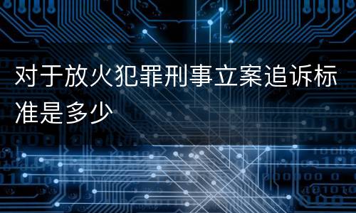 对于放火犯罪刑事立案追诉标准是多少