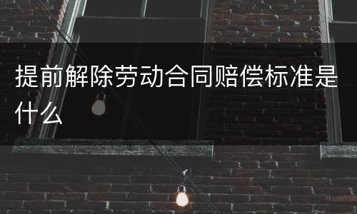 提前解除劳动合同赔偿标准是什么