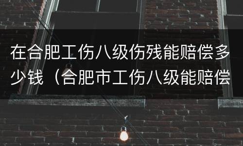 在合肥工伤八级伤残能赔偿多少钱（合肥市工伤八级能赔偿多少钱）