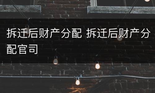 拆迁后财产分配 拆迁后财产分配官司