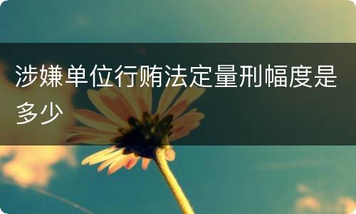 涉嫌单位行贿法定量刑幅度是多少