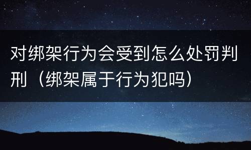 对绑架行为会受到怎么处罚判刑（绑架属于行为犯吗）