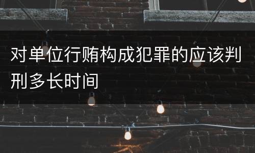 对单位行贿构成犯罪的应该判刑多长时间
