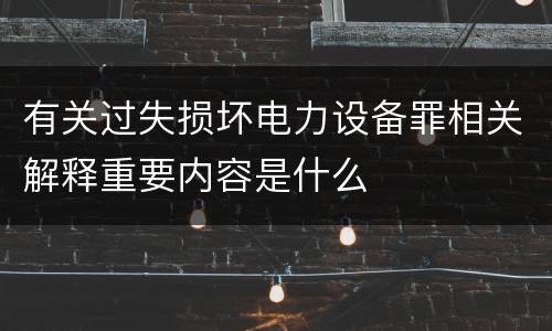 有关过失损坏电力设备罪相关解释重要内容是什么