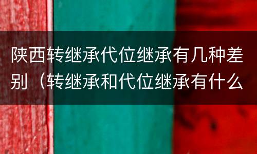 陕西转继承代位继承有几种差别（转继承和代位继承有什么区别）