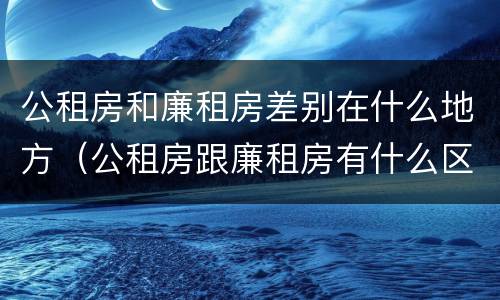 公租房和廉租房差别在什么地方（公租房跟廉租房有什么区别）