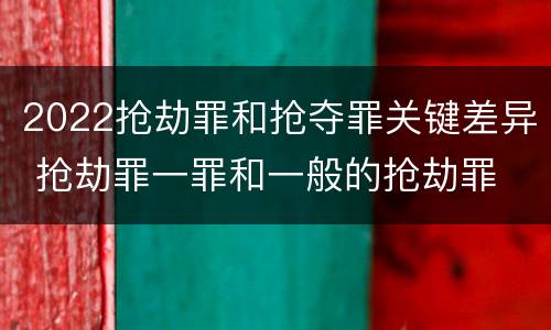 2022抢劫罪和抢夺罪关键差异 抢劫罪一罪和一般的抢劫罪