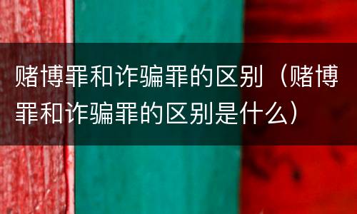 赌博罪和诈骗罪的区别（赌博罪和诈骗罪的区别是什么）