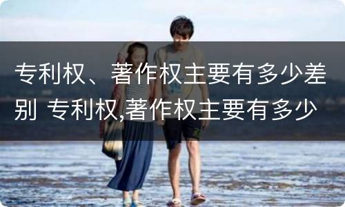 专利权、著作权主要有多少差别 专利权,著作权主要有多少差别之一