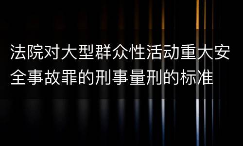 法院对大型群众性活动重大安全事故罪的刑事量刑的标准