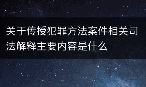 关于传授犯罪方法案件相关司法解释主要内容是什么