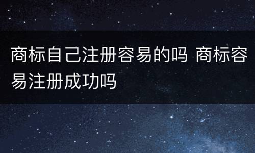 商标自己注册容易的吗 商标容易注册成功吗