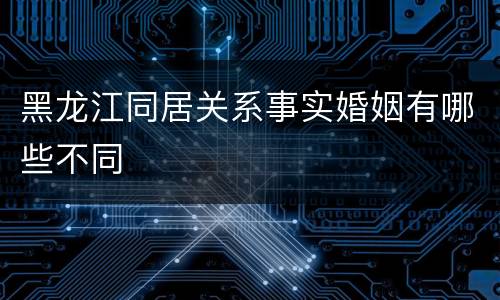 黑龙江同居关系事实婚姻有哪些不同
