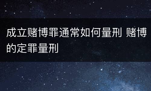 成立赌博罪通常如何量刑 赌博的定罪量刑