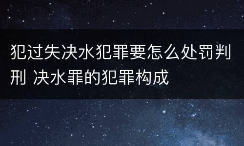 犯过失决水犯罪要怎么处罚判刑 决水罪的犯罪构成