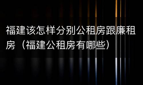 福建该怎样分别公租房跟廉租房（福建公租房有哪些）