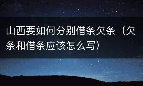 山西要如何分别借条欠条（欠条和借条应该怎么写）