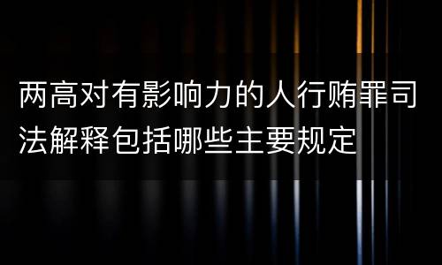 两高对有影响力的人行贿罪司法解释包括哪些主要规定