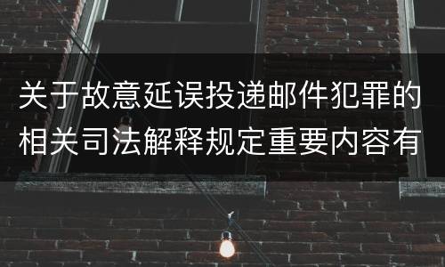 关于故意延误投递邮件犯罪的相关司法解释规定重要内容有哪些