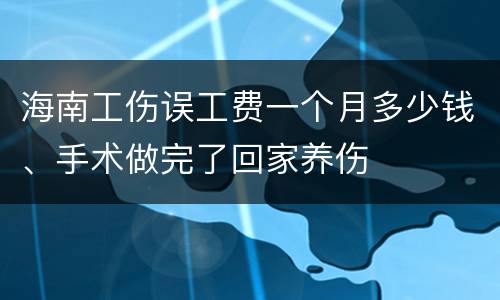 海南工伤误工费一个月多少钱、手术做完了回家养伤