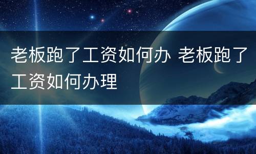 老板跑了工资如何办 老板跑了工资如何办理