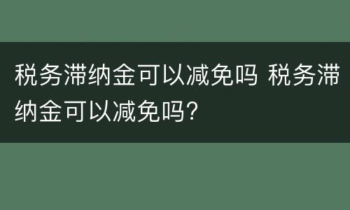 税务滞纳金可以减免吗 税务滞纳金可以减免吗?