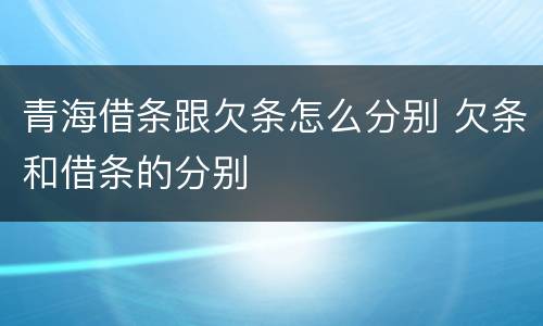 青海借条跟欠条怎么分别 欠条和借条的分别