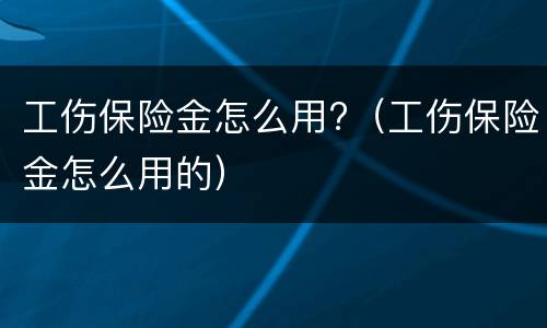工伤保险金怎么用?（工伤保险金怎么用的）