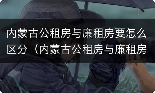 内蒙古公租房与廉租房要怎么区分（内蒙古公租房与廉租房要怎么区分呢）