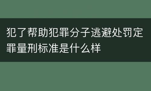 犯了帮助犯罪分子逃避处罚定罪量刑标准是什么样