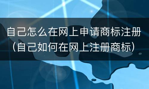 自己怎么在网上申请商标注册（自己如何在网上注册商标）