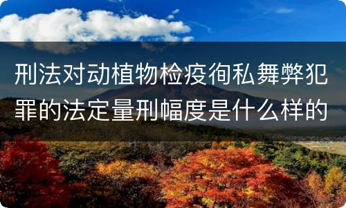 刑法对动植物检疫徇私舞弊犯罪的法定量刑幅度是什么样的