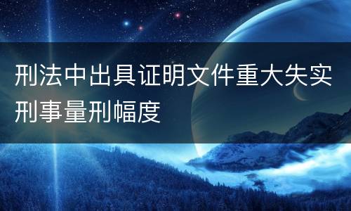 刑法中出具证明文件重大失实刑事量刑幅度