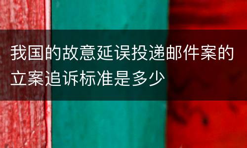我国的故意延误投递邮件案的立案追诉标准是多少