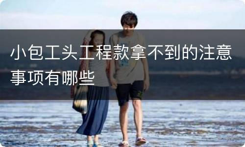 小包工头工程款拿不到的注意事项有哪些