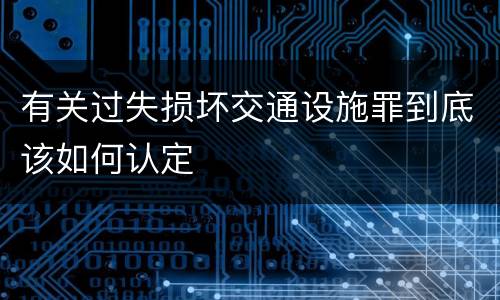 有关过失损坏交通设施罪到底该如何认定