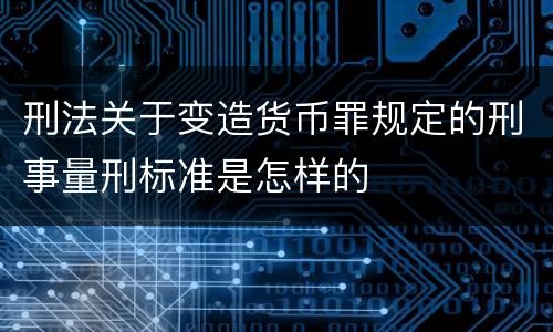 刑法关于变造货币罪规定的刑事量刑标准是怎样的