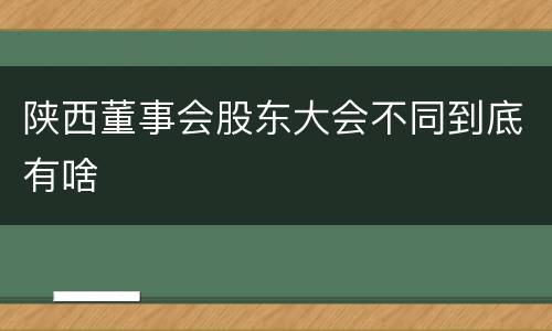 陕西董事会股东大会不同到底有啥