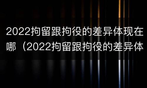 2022拘留跟拘役的差异体现在哪（2022拘留跟拘役的差异体现在哪里）