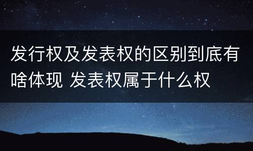发行权及发表权的区别到底有啥体现 发表权属于什么权
