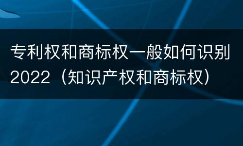 专利权和商标权一般如何识别2022（知识产权和商标权）