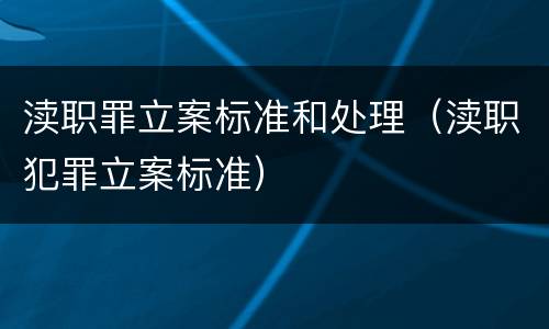 渎职罪立案标准和处理（渎职犯罪立案标准）