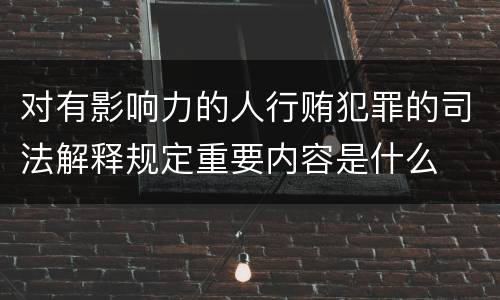 对有影响力的人行贿犯罪的司法解释规定重要内容是什么