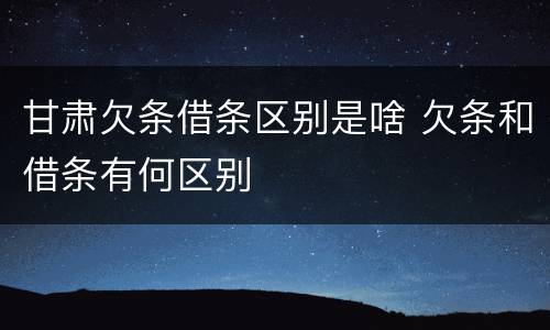 甘肃欠条借条区别是啥 欠条和借条有何区别