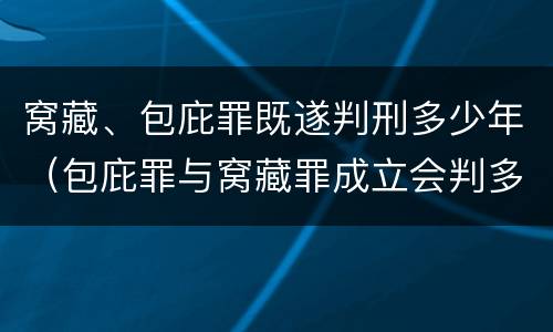 窝藏、包庇罪既遂判刑多少年（包庇罪与窝藏罪成立会判多少年）