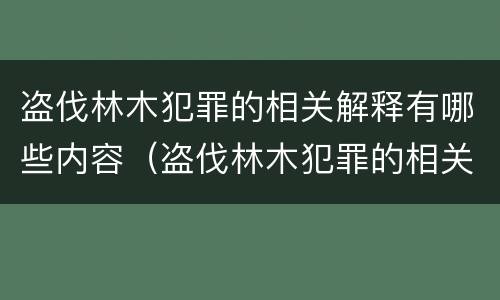 盗伐林木犯罪的相关解释有哪些内容（盗伐林木犯罪的相关解释有哪些内容和特点）
