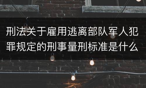 刑法关于雇用逃离部队军人犯罪规定的刑事量刑标准是什么
