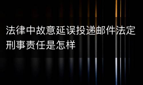 法律中故意延误投递邮件法定刑事责任是怎样